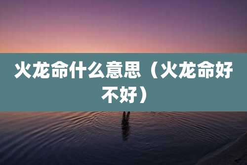 火龙命什么意思（火龙命好不好）