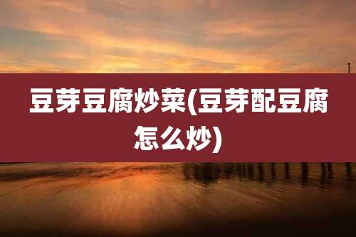豆芽豆腐炒菜(豆芽配豆腐怎么炒)