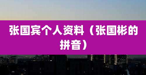张国宾个人资料（张国彬的拼音）