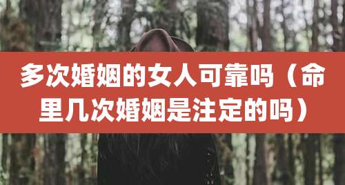 多次婚姻的女人可靠吗（命里几次婚姻是注定的吗）