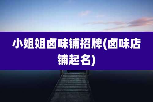 小姐姐卤味铺招牌(卤味店铺起名)