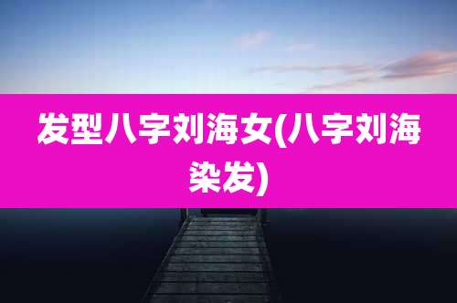 发型八字刘海女(八字刘海染发)