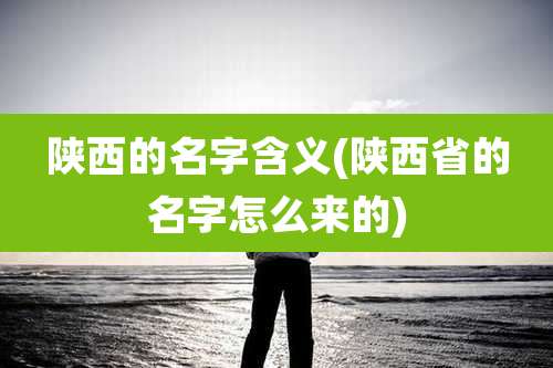 陕西的名字含义(陕西省的名字怎么来的)