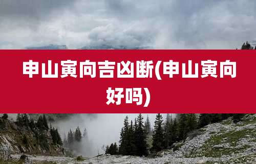 申山寅向吉凶断(申山寅向好吗)