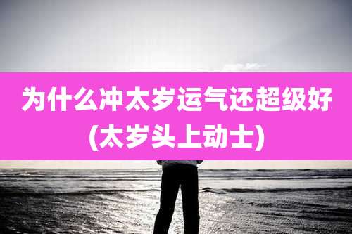 为什么冲太岁运气还超级好(太岁头上动士)