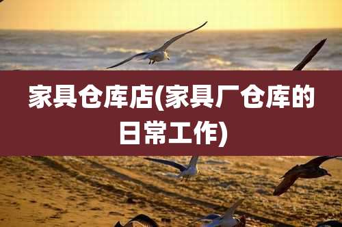 家具仓库店(家具厂仓库的日常工作)