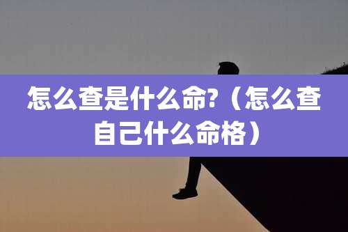 怎么查是什么命?（怎么查自己什么命格）