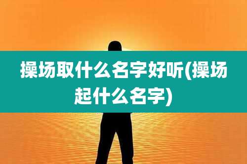 操场取什么名字好听(操场起什么名字)