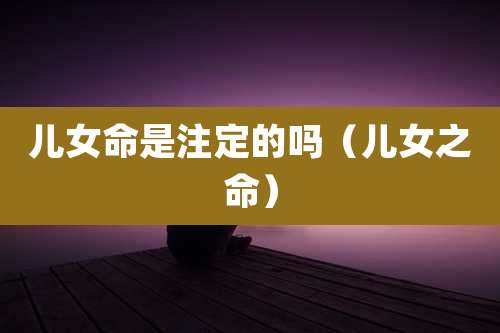 儿女命是注定的吗（儿女之命）