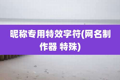 昵称专用特效字符(网名制作器 特殊)