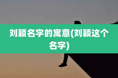 刘颖名字的寓意(刘颖这个名字)