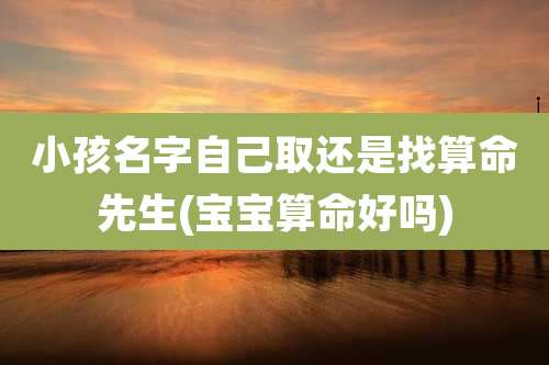 小孩名字自己取还是找算命先生(宝宝算命好吗)