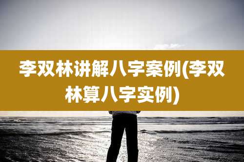 李双林讲解八字案例(李双林算八字实例)