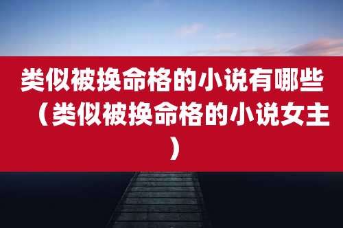 类似被换命格的小说有哪些（类似被换命格的小说女主）