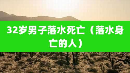 32岁男子落水死亡（落水身亡的人）