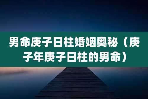 男命庚子日柱婚姻奥秘（庚子年庚子日柱的男命）