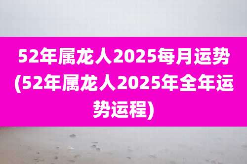 52年属龙人2025每月运势(52年属龙人2025年全年运势运程)