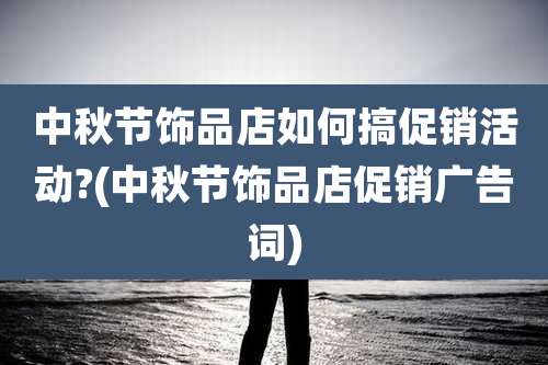 中秋节饰品店如何搞促销活动?(中秋节饰品店促销广告词)