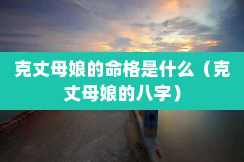 克丈母娘的命格是什么（克丈母娘的八字）