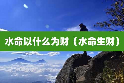 水命以什么为财（水命生财）