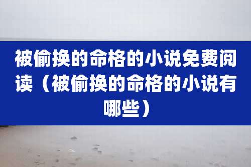 被偷换的命格的小说免费阅读（被偷换的命格的小说有哪些）