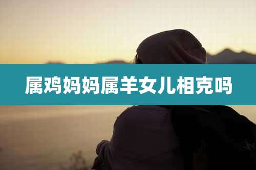 属鸡妈妈属羊女儿相克吗