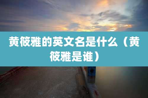 黄筱雅的英文名是什么（黄筱雅是谁）