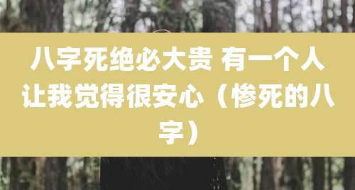 八字死绝必大贵 有一个人让我觉得很安心（惨死的八字）