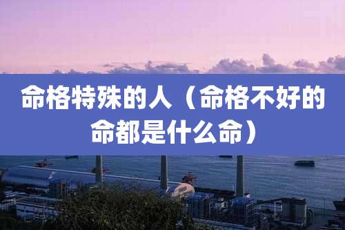 命格特殊的人(命格不好的命都是什么命)