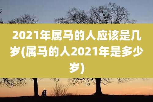 2021年属马的人应该是几岁(属马的人2021年是多少岁)