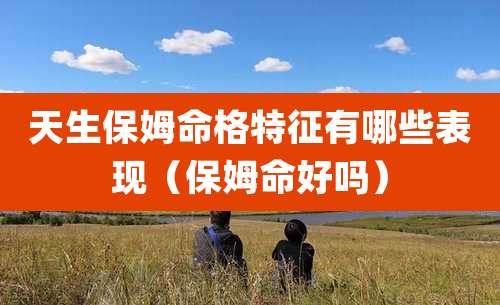 天生保姆命格特征有哪些表现(保姆命好吗)