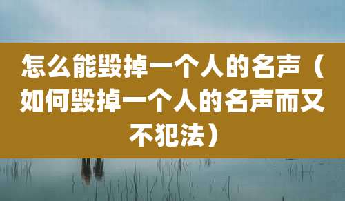 怎么能毁掉一个人的名声（如何毁掉一个人的名声而又不犯法）
