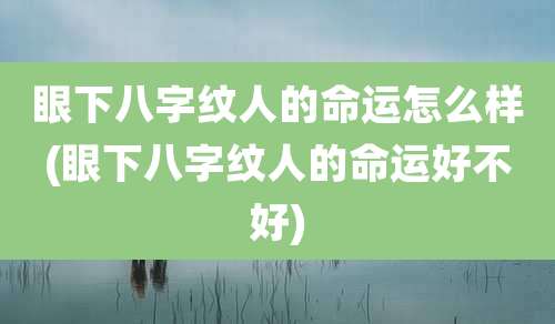 眼下八字纹人的命运怎么样(眼下八字纹人的命运好不好)