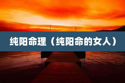 纯阳命理（纯阳命的女人）