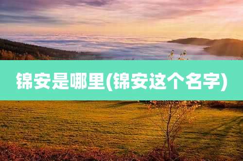 锦安是哪里(锦安这个名字)