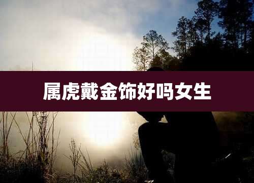 属虎戴金饰好吗女生