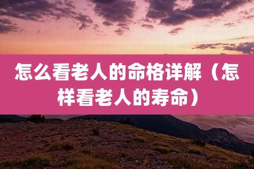 怎么看老人的命格详解（怎样看老人的寿命）