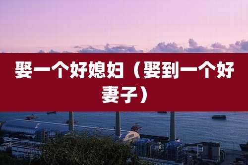 娶一个好媳妇（娶到一个好妻子）