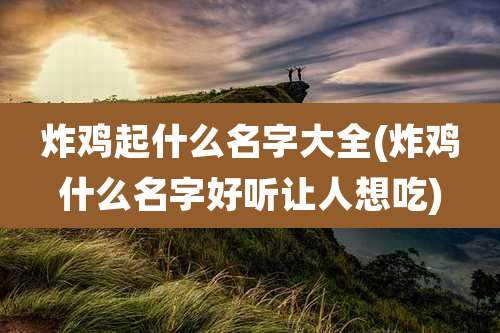 炸鸡起什么名字大全(炸鸡什么名字好听让人想吃)