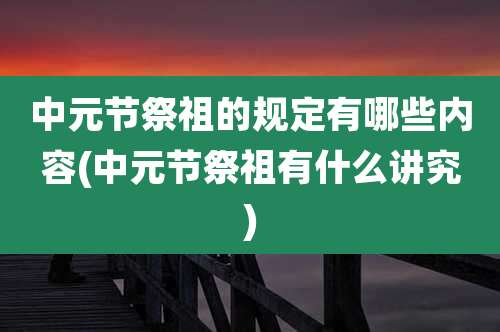 中元节祭祖的规定有哪些内容(中元节祭祖有什么讲究)
