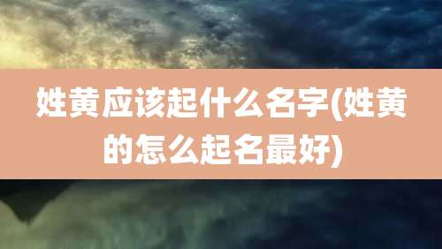 姓黄应该起什么名字(姓黄的怎么起名最好)