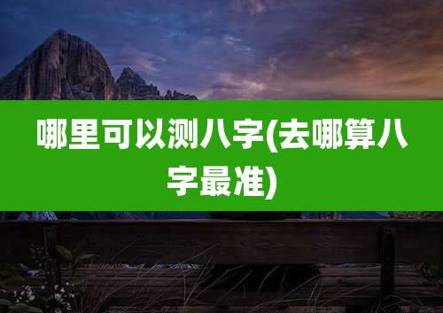 哪里可以测八字(去哪算八字最准)