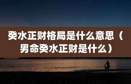 癸水正财格局是什么意思（男命癸水正财是什么）