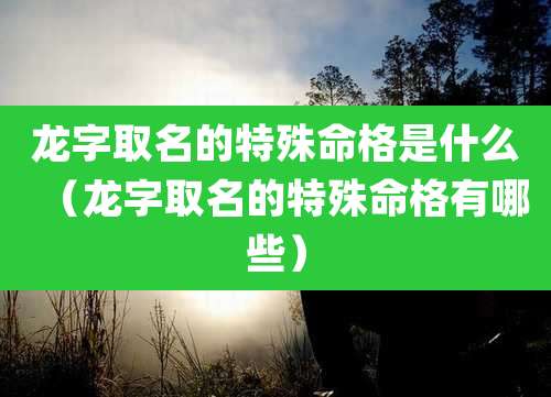 龙字取名的特殊命格是什么（龙字取名的特殊命格有哪些）