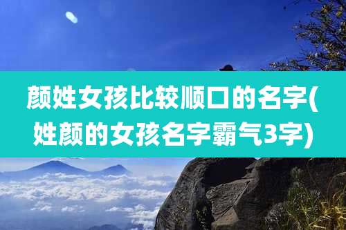 颜姓女孩比较顺口的名字(姓颜的女孩名字霸气3字)