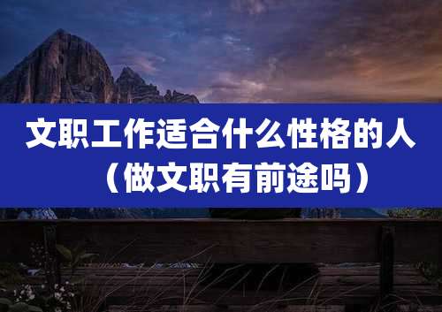 文职工作适合什么性格的人（做文职有前途吗）
