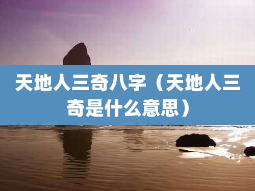 天地人三奇八字（天地人三奇是什么意思）