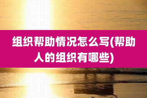 组织帮助情况怎么写(帮助人的组织有哪些)