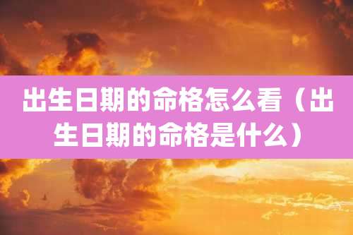 出生日期的命格怎么看（出生日期的命格是什么）