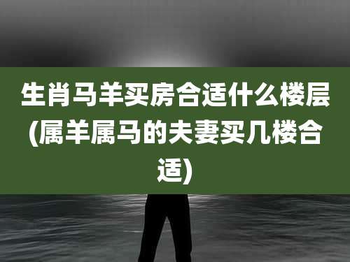 生肖马羊买房合适什么楼层(属羊属马的夫妻买几楼合适)